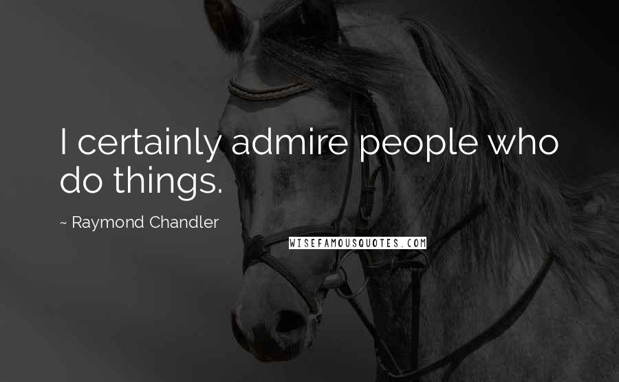 Raymond Chandler Quotes: I certainly admire people who do things.