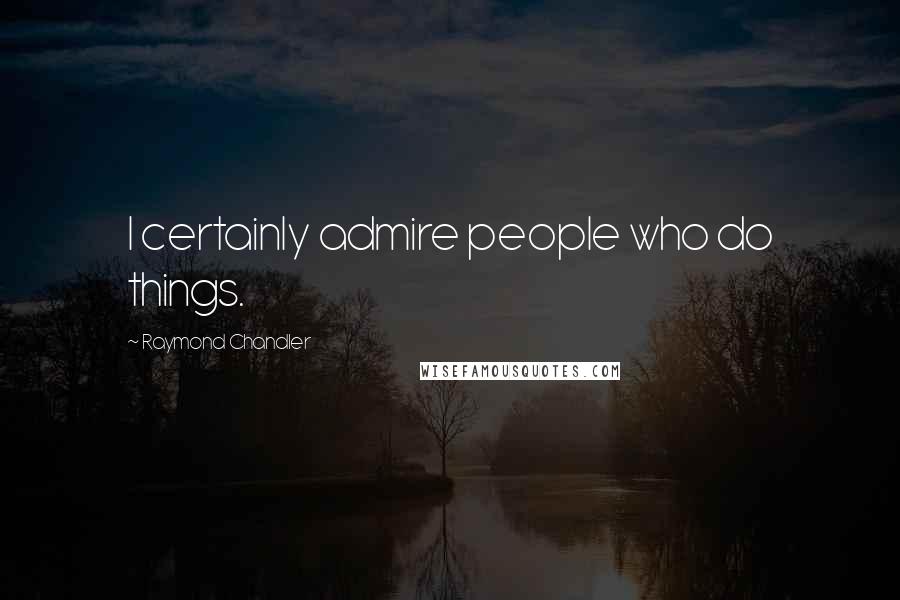 Raymond Chandler Quotes: I certainly admire people who do things.