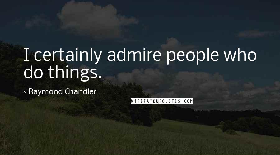 Raymond Chandler Quotes: I certainly admire people who do things.