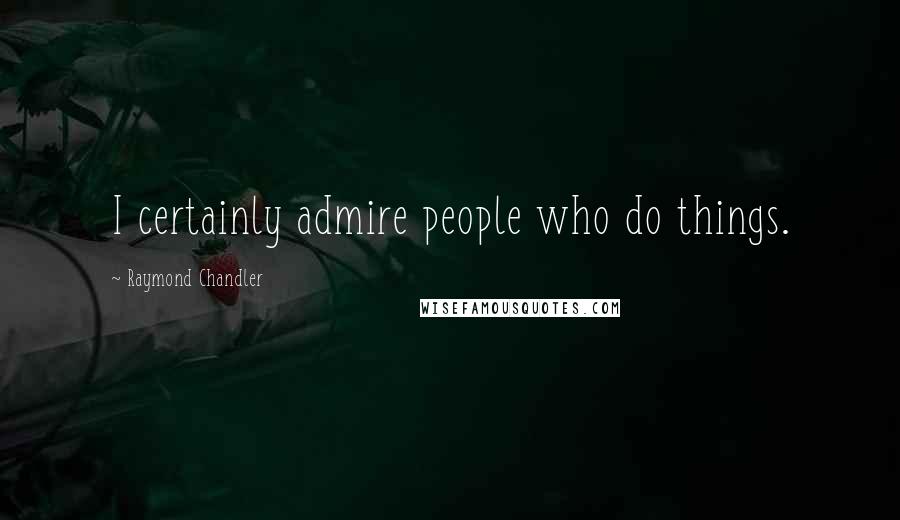 Raymond Chandler Quotes: I certainly admire people who do things.