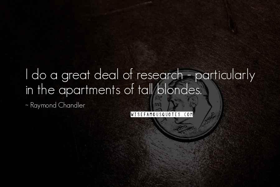 Raymond Chandler Quotes: I do a great deal of research - particularly in the apartments of tall blondes.