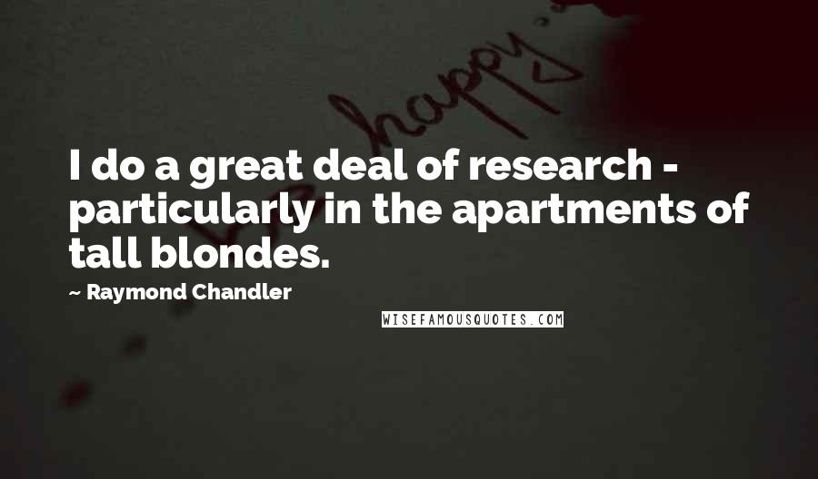 Raymond Chandler Quotes: I do a great deal of research - particularly in the apartments of tall blondes.