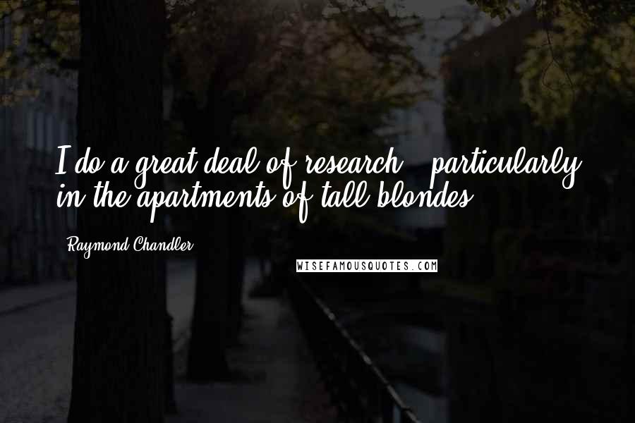 Raymond Chandler Quotes: I do a great deal of research - particularly in the apartments of tall blondes.