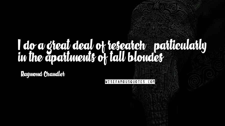 Raymond Chandler Quotes: I do a great deal of research - particularly in the apartments of tall blondes.