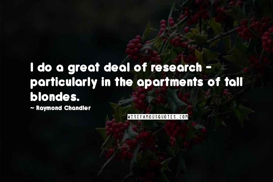 Raymond Chandler Quotes: I do a great deal of research - particularly in the apartments of tall blondes.