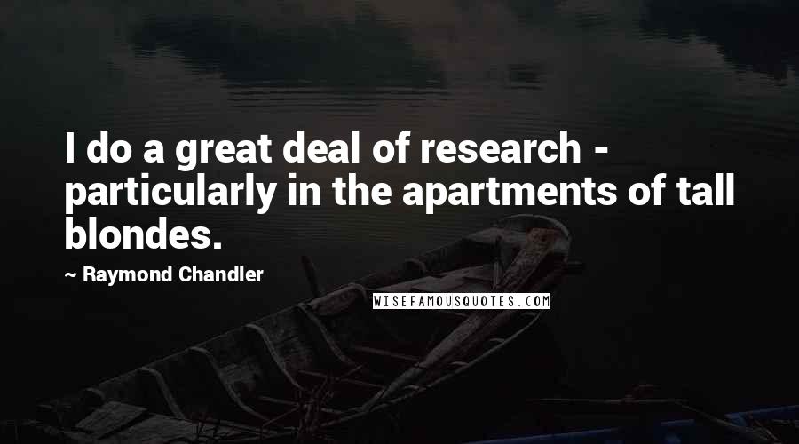 Raymond Chandler Quotes: I do a great deal of research - particularly in the apartments of tall blondes.