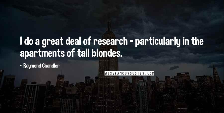 Raymond Chandler Quotes: I do a great deal of research - particularly in the apartments of tall blondes.