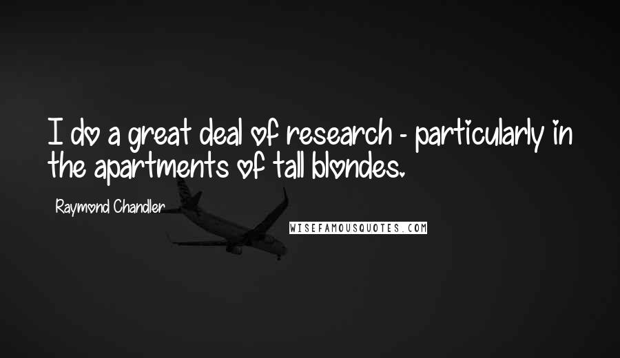 Raymond Chandler Quotes: I do a great deal of research - particularly in the apartments of tall blondes.