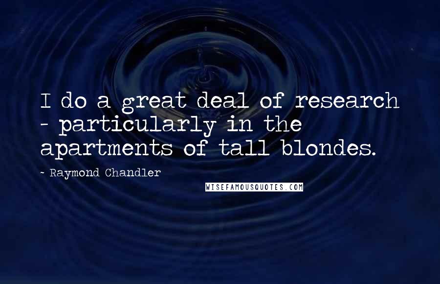 Raymond Chandler Quotes: I do a great deal of research - particularly in the apartments of tall blondes.