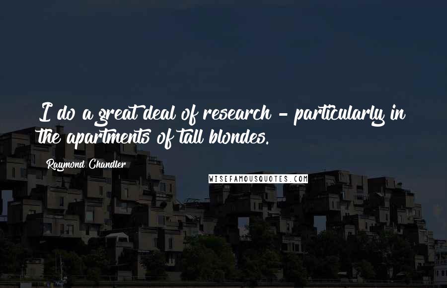 Raymond Chandler Quotes: I do a great deal of research - particularly in the apartments of tall blondes.