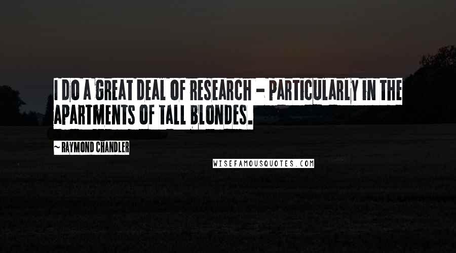 Raymond Chandler Quotes: I do a great deal of research - particularly in the apartments of tall blondes.