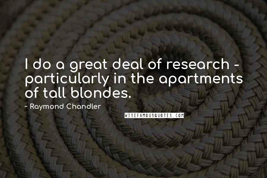 Raymond Chandler Quotes: I do a great deal of research - particularly in the apartments of tall blondes.
