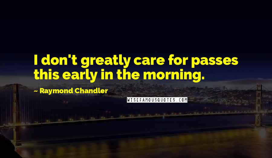 Raymond Chandler Quotes: I don't greatly care for passes this early in the morning.