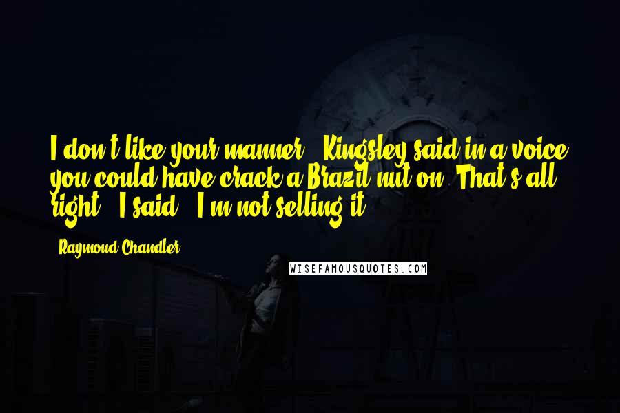 Raymond Chandler Quotes: I don't like your manner," Kingsley said in a voice you could have crack a Brazil nut on."That's all right," I said. "I'm not selling it.