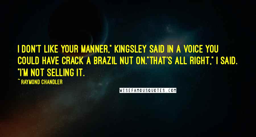 Raymond Chandler Quotes: I don't like your manner," Kingsley said in a voice you could have crack a Brazil nut on."That's all right," I said. "I'm not selling it.