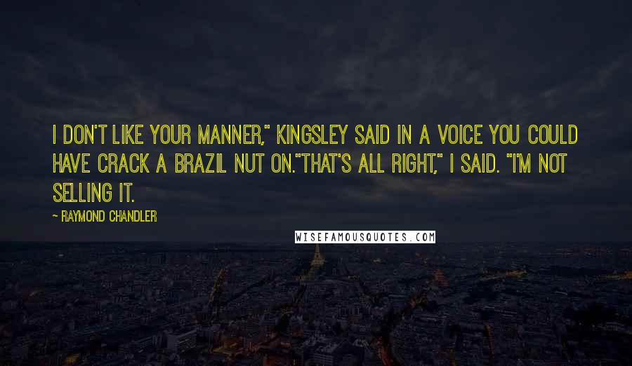 Raymond Chandler Quotes: I don't like your manner," Kingsley said in a voice you could have crack a Brazil nut on."That's all right," I said. "I'm not selling it.