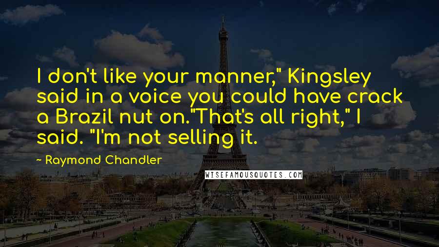 Raymond Chandler Quotes: I don't like your manner," Kingsley said in a voice you could have crack a Brazil nut on."That's all right," I said. "I'm not selling it.