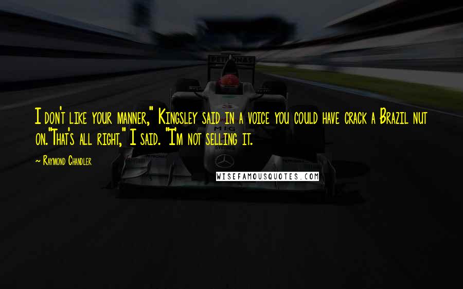 Raymond Chandler Quotes: I don't like your manner," Kingsley said in a voice you could have crack a Brazil nut on."That's all right," I said. "I'm not selling it.