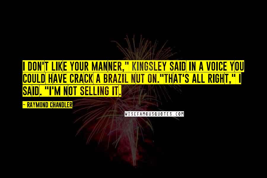 Raymond Chandler Quotes: I don't like your manner," Kingsley said in a voice you could have crack a Brazil nut on."That's all right," I said. "I'm not selling it.