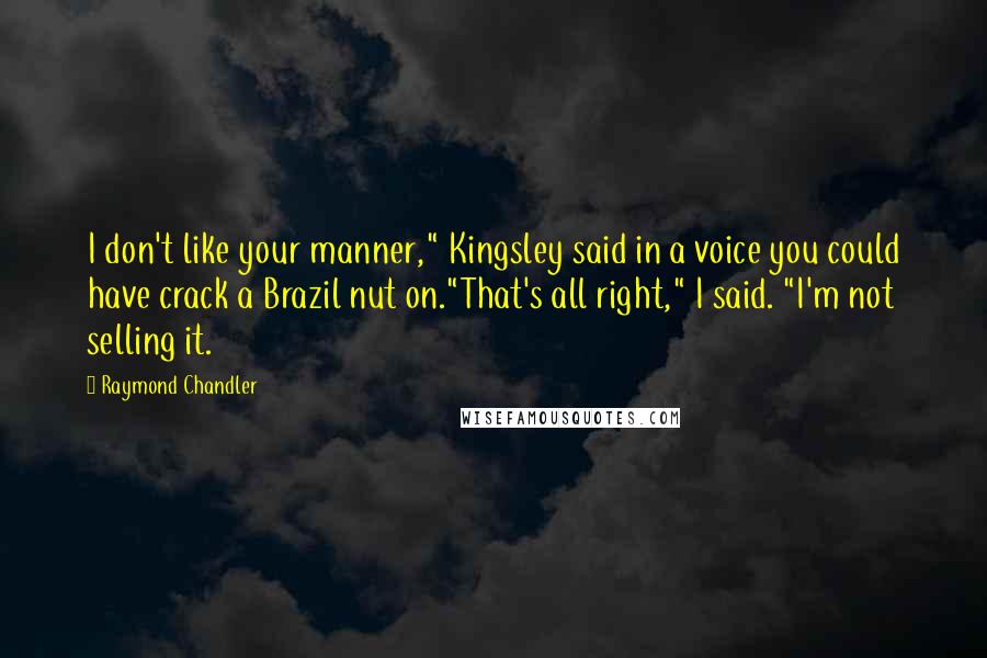 Raymond Chandler Quotes: I don't like your manner," Kingsley said in a voice you could have crack a Brazil nut on."That's all right," I said. "I'm not selling it.