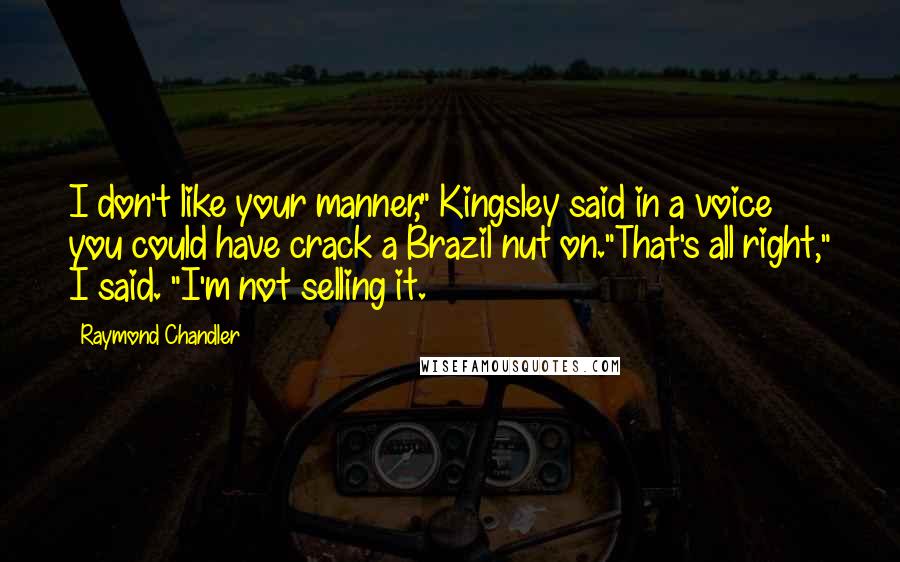 Raymond Chandler Quotes: I don't like your manner," Kingsley said in a voice you could have crack a Brazil nut on."That's all right," I said. "I'm not selling it.