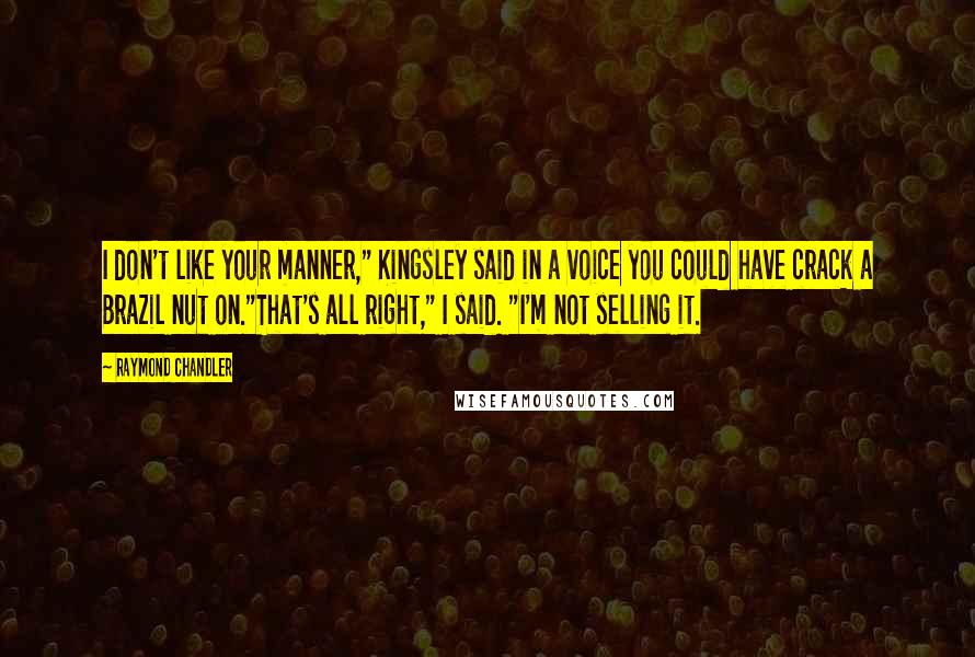 Raymond Chandler Quotes: I don't like your manner," Kingsley said in a voice you could have crack a Brazil nut on."That's all right," I said. "I'm not selling it.