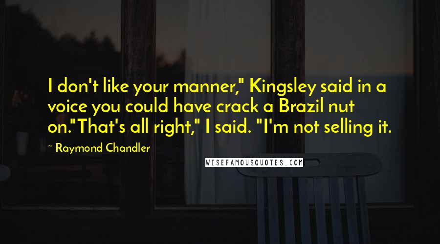 Raymond Chandler Quotes: I don't like your manner," Kingsley said in a voice you could have crack a Brazil nut on."That's all right," I said. "I'm not selling it.