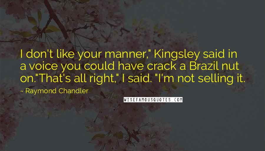 Raymond Chandler Quotes: I don't like your manner," Kingsley said in a voice you could have crack a Brazil nut on."That's all right," I said. "I'm not selling it.