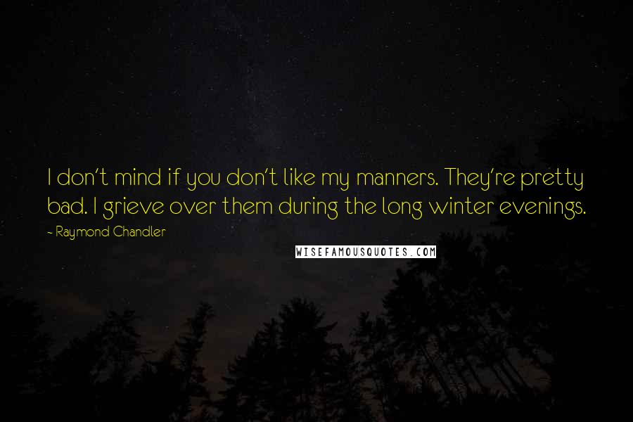 Raymond Chandler Quotes: I don't mind if you don't like my manners. They're pretty bad. I grieve over them during the long winter evenings.