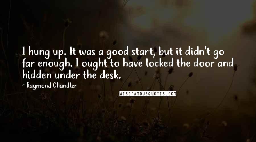 Raymond Chandler Quotes: I hung up. It was a good start, but it didn't go far enough. I ought to have locked the door and hidden under the desk.