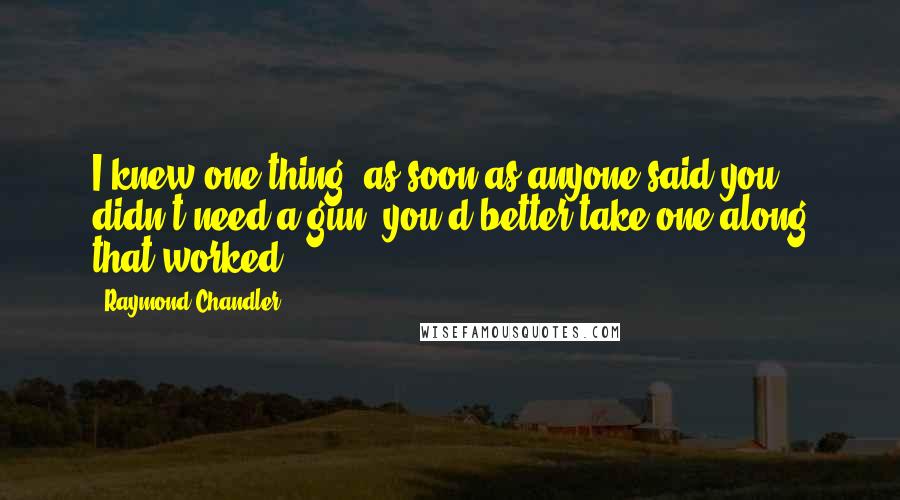 Raymond Chandler Quotes: I knew one thing: as soon as anyone said you didn't need a gun, you'd better take one along that worked.