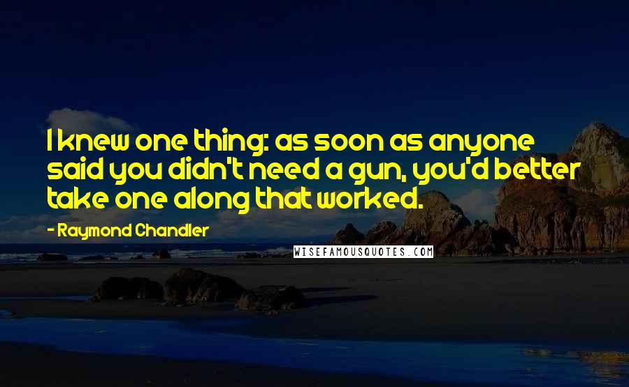 Raymond Chandler Quotes: I knew one thing: as soon as anyone said you didn't need a gun, you'd better take one along that worked.