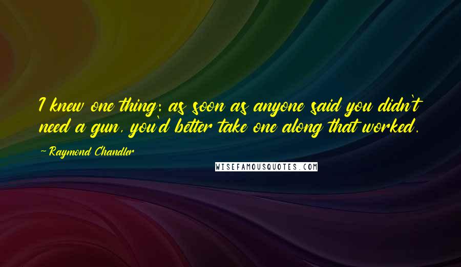 Raymond Chandler Quotes: I knew one thing: as soon as anyone said you didn't need a gun, you'd better take one along that worked.