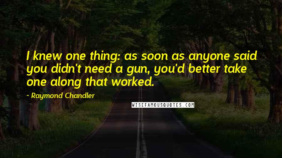 Raymond Chandler Quotes: I knew one thing: as soon as anyone said you didn't need a gun, you'd better take one along that worked.