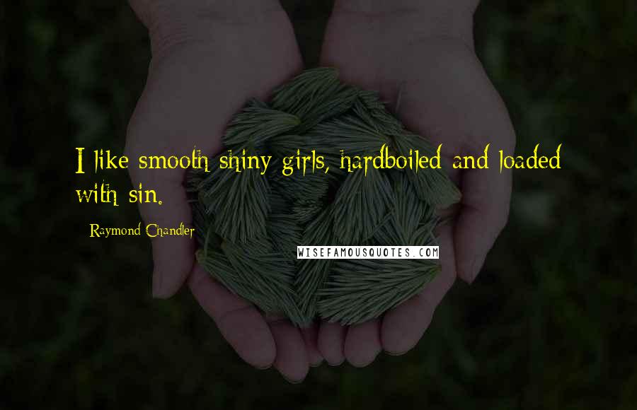 Raymond Chandler Quotes: I like smooth shiny girls, hardboiled and loaded with sin.