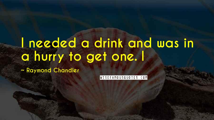 Raymond Chandler Quotes: I needed a drink and was in a hurry to get one. I