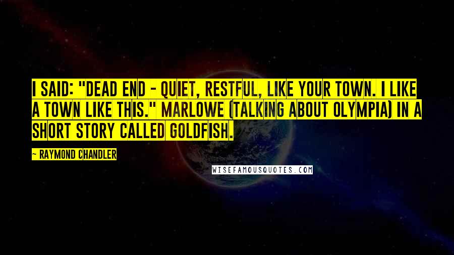 Raymond Chandler Quotes: I said: "Dead end - quiet, restful, like your town. I like a town like this." Marlowe (talking about Olympia) in a short story called Goldfish.