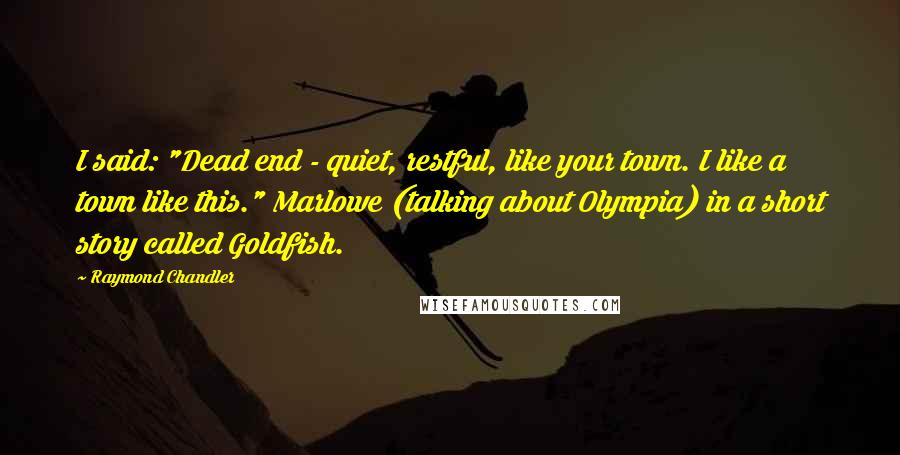 Raymond Chandler Quotes: I said: "Dead end - quiet, restful, like your town. I like a town like this." Marlowe (talking about Olympia) in a short story called Goldfish.