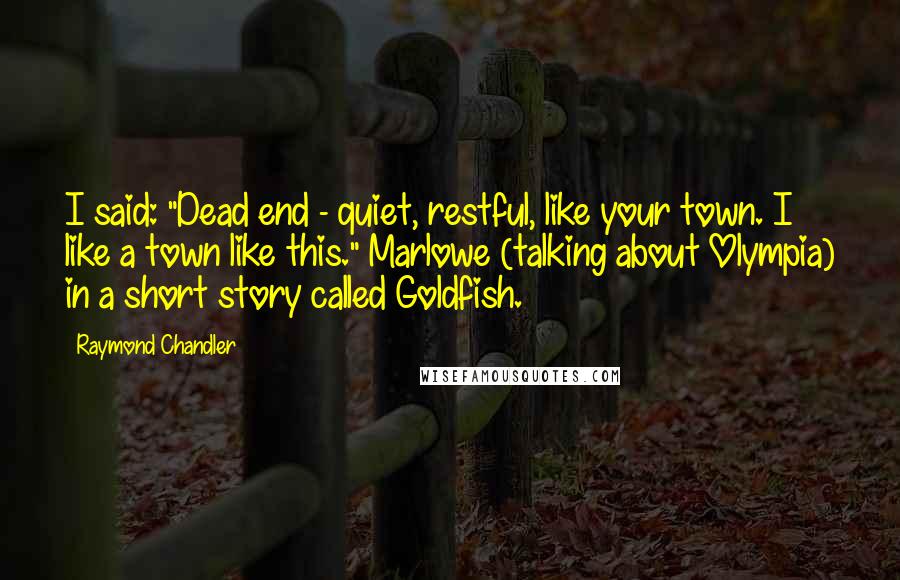 Raymond Chandler Quotes: I said: "Dead end - quiet, restful, like your town. I like a town like this." Marlowe (talking about Olympia) in a short story called Goldfish.