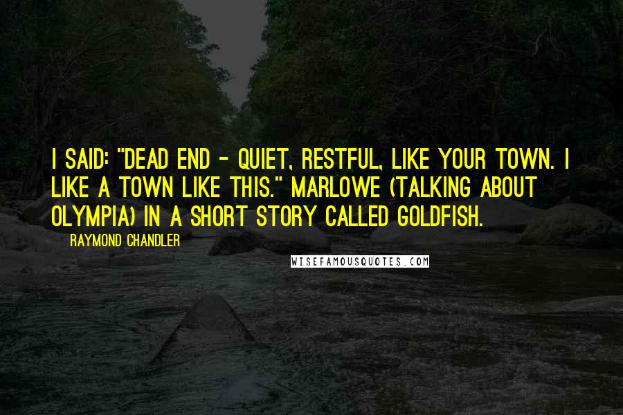 Raymond Chandler Quotes: I said: "Dead end - quiet, restful, like your town. I like a town like this." Marlowe (talking about Olympia) in a short story called Goldfish.