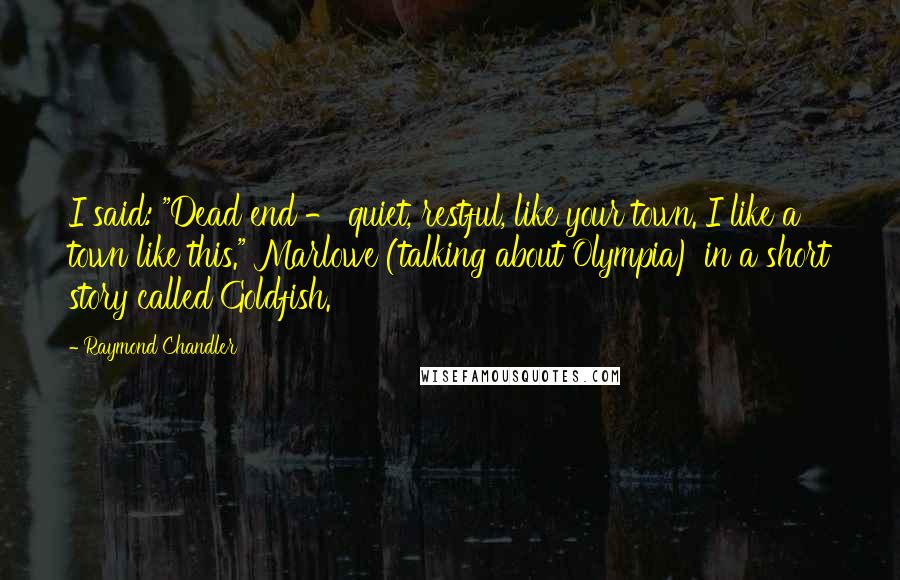 Raymond Chandler Quotes: I said: "Dead end - quiet, restful, like your town. I like a town like this." Marlowe (talking about Olympia) in a short story called Goldfish.