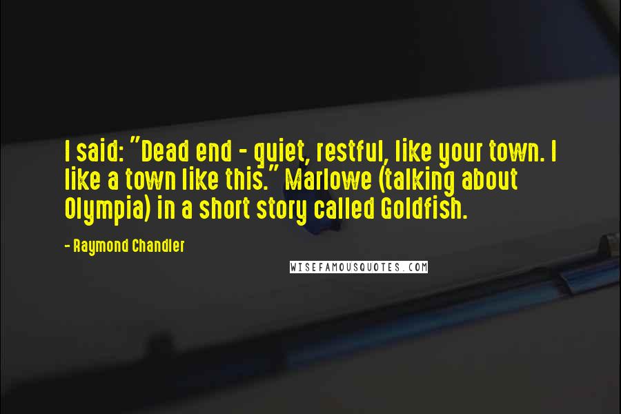 Raymond Chandler Quotes: I said: "Dead end - quiet, restful, like your town. I like a town like this." Marlowe (talking about Olympia) in a short story called Goldfish.