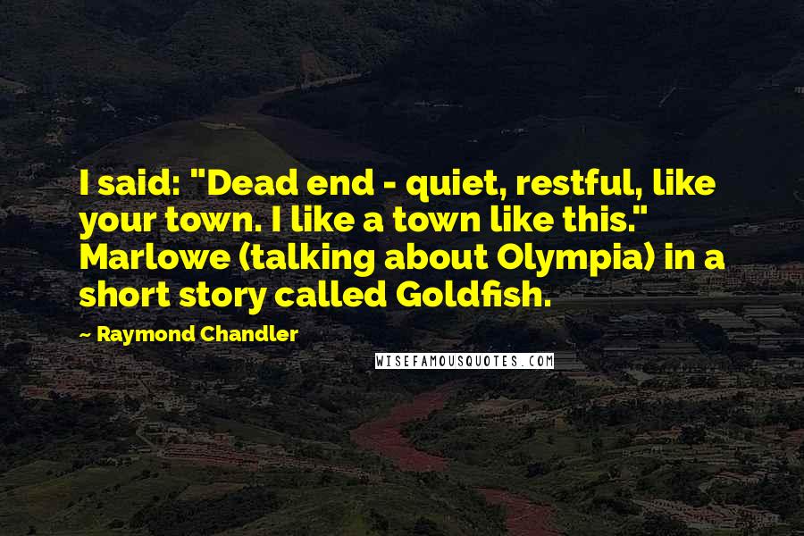Raymond Chandler Quotes: I said: "Dead end - quiet, restful, like your town. I like a town like this." Marlowe (talking about Olympia) in a short story called Goldfish.