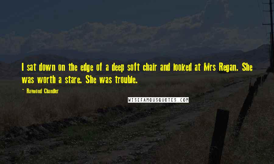 Raymond Chandler Quotes: I sat down on the edge of a deep soft chair and looked at Mrs Regan. She was worth a stare. She was trouble.