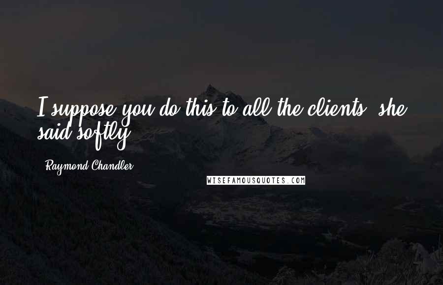 Raymond Chandler Quotes: I suppose you do this to all the clients, she said softly.