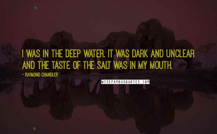 Raymond Chandler Quotes: I was in the deep water. It was dark and unclear and the taste of the salt was in my mouth.