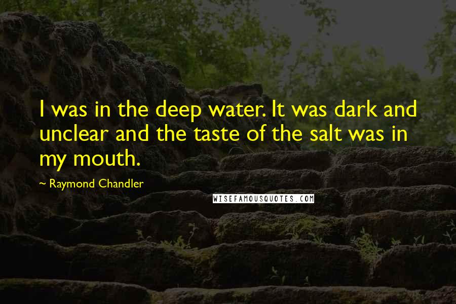 Raymond Chandler Quotes: I was in the deep water. It was dark and unclear and the taste of the salt was in my mouth.