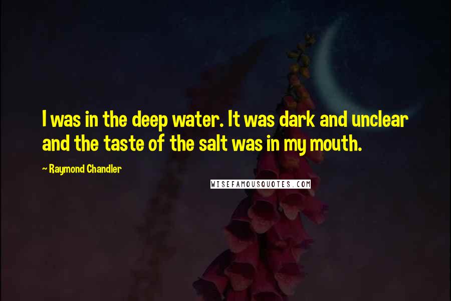 Raymond Chandler Quotes: I was in the deep water. It was dark and unclear and the taste of the salt was in my mouth.