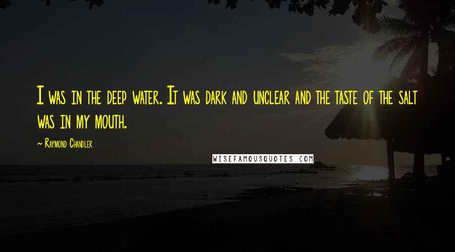 Raymond Chandler Quotes: I was in the deep water. It was dark and unclear and the taste of the salt was in my mouth.