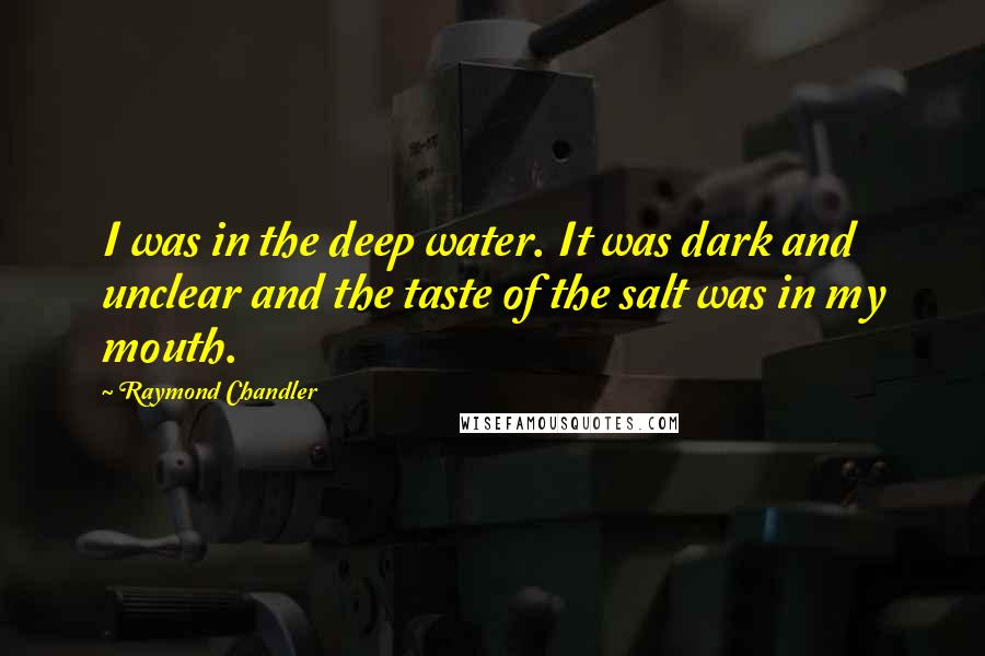 Raymond Chandler Quotes: I was in the deep water. It was dark and unclear and the taste of the salt was in my mouth.